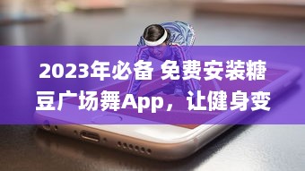 2023年必备 免费安装糖豆广场舞App，让健身变得简单又快乐 ，快来加入我们吧 v7.1.5下载