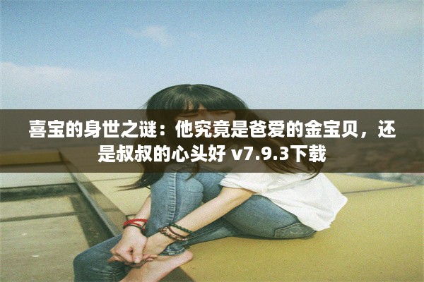 喜宝的身世之谜：他究竟是爸爱的金宝贝，还是叔叔的心头好 v7.9.3下载