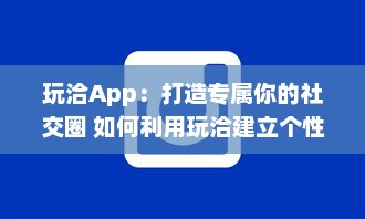 玩洽App：打造专属你的社交圈 如何利用玩洽建立个性化的社交网络 轻松解锁交友新技能