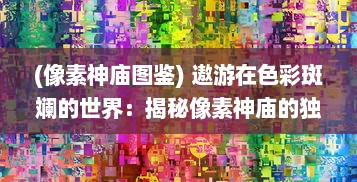 (像素神庙图鉴) 遨游在色彩斑斓的世界：揭秘像素神庙的独特魅力与神秘原理