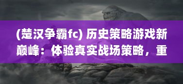 (楚汉争霸fc) 历史策略游戏新巅峰：体验真实战场策略，重现古代楚汉争霸OL