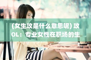 (女生攻是什么意思呢) 攻OL：专业女性在职场的生存之道，策略与技巧全解析