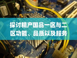 探讨精产国品一区与二区功能、品质以及服务的细致区别与特点 v5.0.8下载