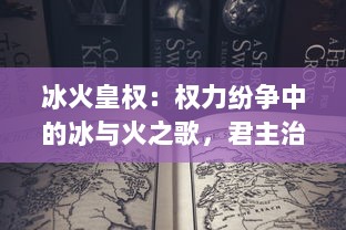 冰火皇权：权力纷争中的冰与火之歌，君主治国艰难的权力选择与成长历程