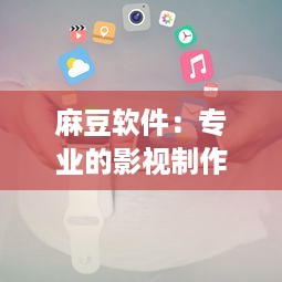 麻豆软件：专业的影视制作与创新技术解决方案供应商