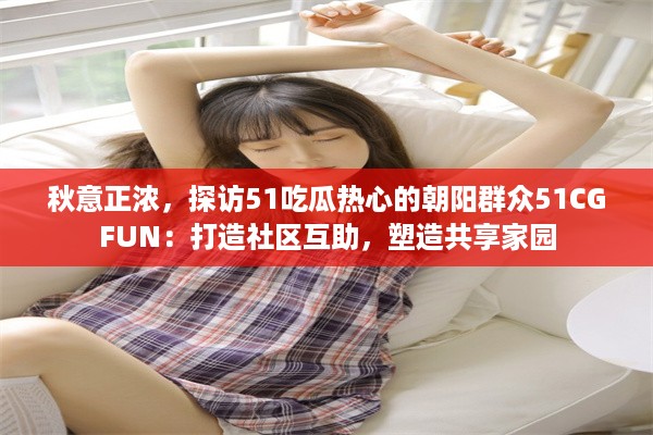 秋意正浓，探访51吃瓜热心的朝阳群众51CGFUN：打造社区互助，塑造共享家园