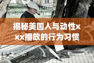 揭秘美国人与动性xxx播放的行为习惯，文化差异影响了他们对性的理解和表达吗 v5.8.8下载