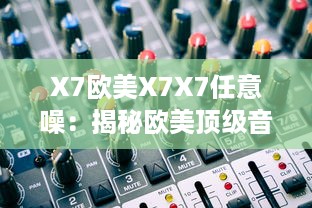 X7欧美X7X7任意噪：揭秘欧美顶级音响品牌X7的音频科技成就与卓越表现 v9.1.3下载