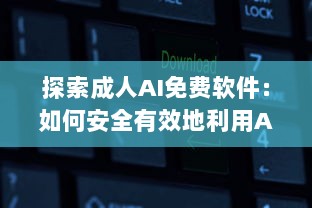 探索成人AI免费软件：如何安全有效地利用AI技术提升情感生活