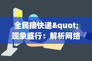 全民接快递"现象盛行：解析网络购物繁荣背后的物流体系与消费习惯的变迁