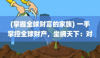 (掌握全球财富的家族) 一手掌控全球财产，坐拥天下：对现代富豪全球霸业的深度解析