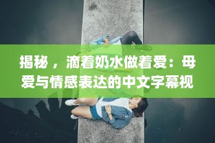 揭秘 ，滴着奶水做着爱：母爱与情感表达的中文字幕视角解读