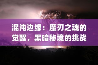 混沌边缘：魔刃之魂的觉醒，黑暗秘境的挑战与封印的禁忌力量大解密