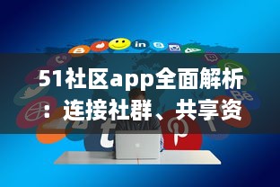 51社区app全面解析：连接社群、共享资源，体验更详尽的服务，是您掌上的综合生活助手