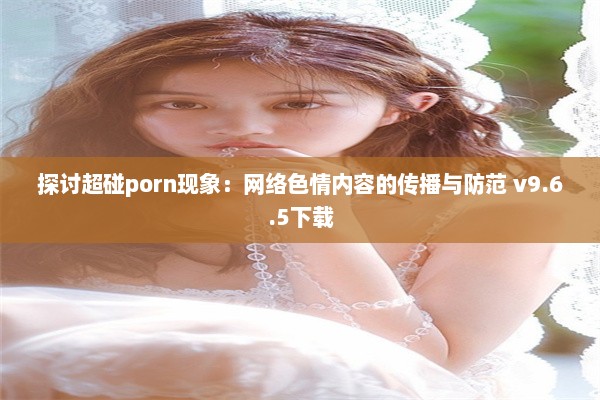 探讨超碰porn现象：网络色情内容的传播与防范 v9.6.5下载