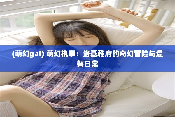 (萌幻gal) 萌幻执事：洛基雅府的奇幻冒险与温馨日常