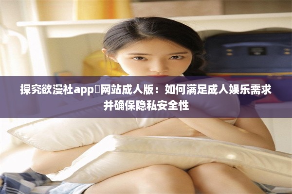 探究欲漫社app❤网站成人版：如何满足成人娱乐需求并确保隐私安全性