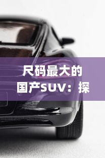 尺码最大的国产SUV：探索中国汽车工业的尺度突破与豪华追求 v3.1.5下载