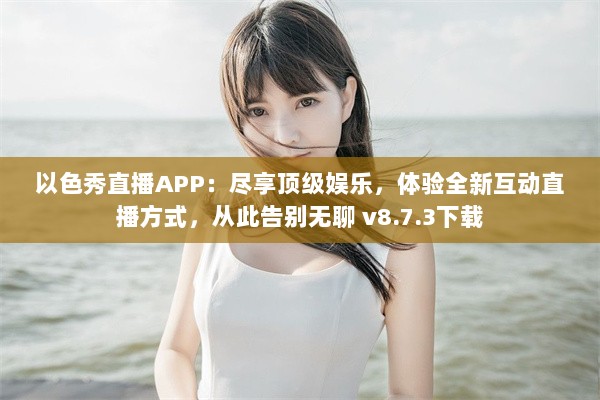 以色秀直播APP：尽享顶级娱乐，体验全新互动直播方式，从此告别无聊 v8.7.3下载