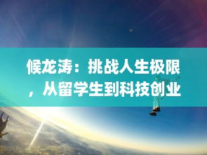 候龙涛：挑战人生极限，从留学生到科技创业领军人物的传奇经历