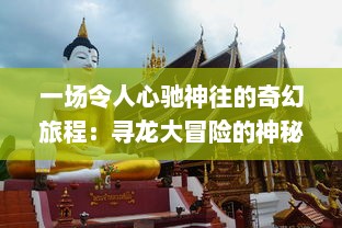 一场令人心驰神往的奇幻旅程：寻龙大冒险的神秘世界与险象环生的探索之旅