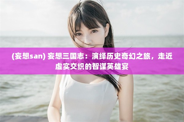 (妄想san) 妄想三国志：演绎历史奇幻之旅，走近虚实交织的智谋英雄宴