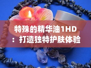 特殊的精华油1HD：打造独特护肤体验，为肌肤注入活力与亮采 v9.0.3下载