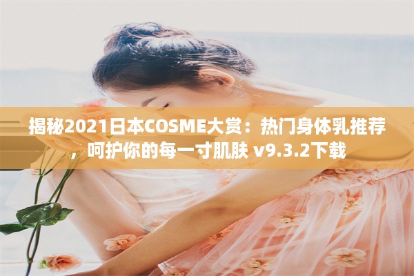 揭秘2021日本COSME大赏：热门身体乳推荐，呵护你的每一寸肌肤 v9.3.2下载