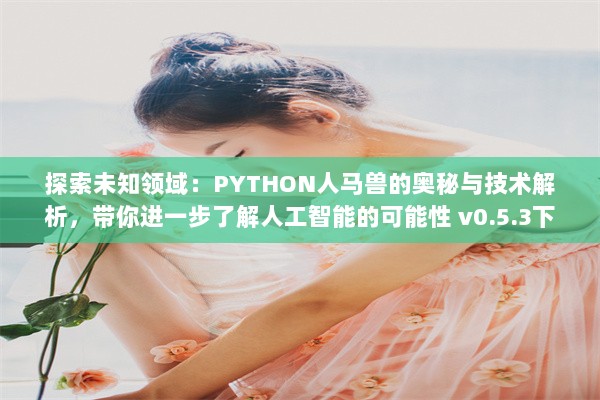 探索未知领域：PYTHON人马兽的奥秘与技术解析，带你进一步了解人工智能的可能性 v0.5.3下载