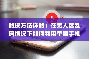 解决方法详解：在无人区乱码情况下如何利用苹果手机正确发送接收信息