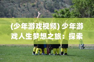 (少年游戏视频) 少年游戏人生梦想之旅：探索未知魔幻世界的少年仙界传奇故事