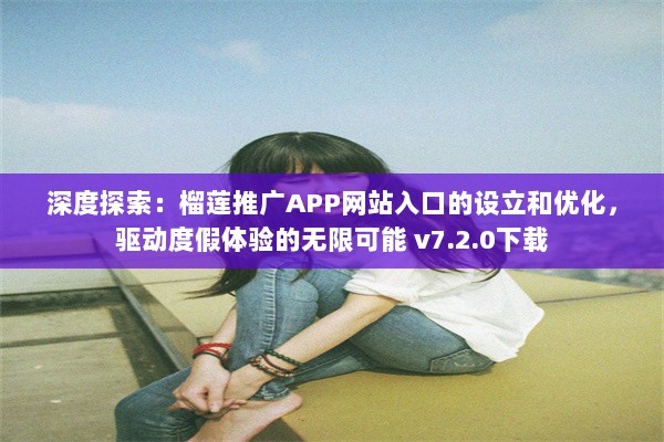 深度探索：榴莲推广APP网站入口的设立和优化，驱动度假体验的无限可能 v7.2.0下载