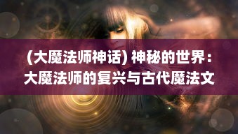 (大魔法师神话) 神秘的世界：大魔法师的复兴与古代魔法文明的秘密幽深探索