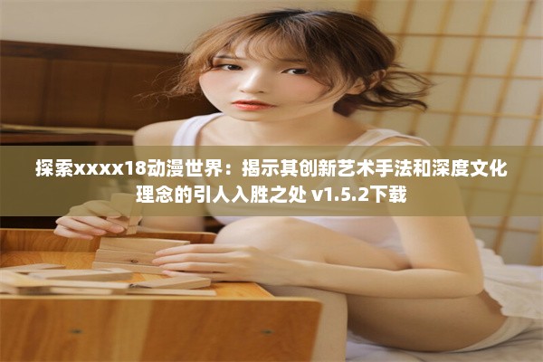 探索xxxx18动漫世界：揭示其创新艺术手法和深度文化理念的引人入胜之处 v1.5.2下载