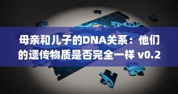 母亲和儿子的DNA关系：他们的遗传物质是否完全一样 v0.2.0下载