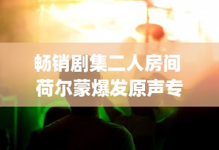 畅销剧集二人房间 荷尔蒙爆发原声专辑：青春热血与误会纠葛，音乐长廊中的爱恋升温 v1.8.0下载