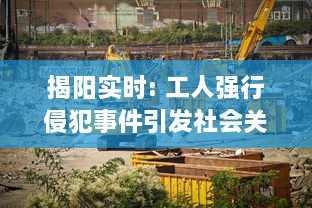 揭阳实时: 工人强行侵犯事件引发社会关注，新闻调查现场状况在线播放