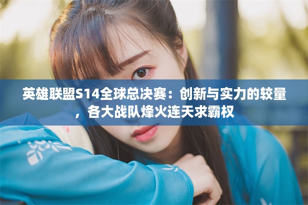 英雄联盟S14全球总决赛：创新与实力的较量，各大战队烽火连天求霸权