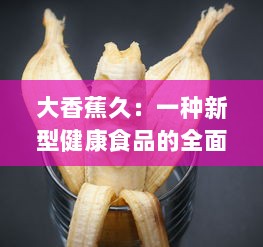 大香蕉久：一种新型健康食品的全面解析与独特魅力揭秘