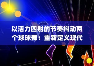 以活力四射的节奏抖动两个球球舞：重新定义现代舞蹈，缔造全新的与音乐的交融体验