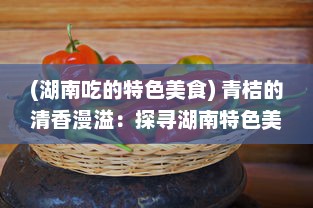 (湖南吃的特色美食) 青桔的清香漫溢：探寻湖南特色美食文化中的酸甜浓情