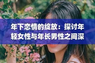 年下恋情的绽放：探讨年轻女性与年长男性之间深情厚意的爱情故事