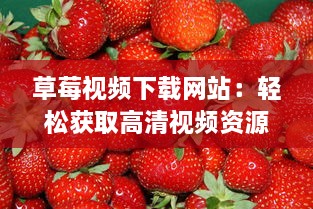 草莓视频下载网站：轻松获取高清视频资源，满足您全方位的观影需求