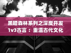 黑暗森林系列之深度开发1v3古言 ：重温古代文化，探索多角度历史视角的独特长篇小说