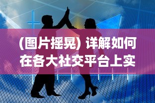 (图片摇晃) 详解如何在各大社交平台上实现图片摇动效果的制作及应用技巧