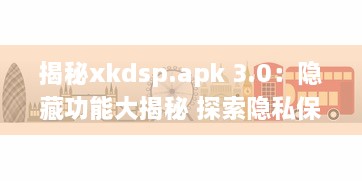 揭秘xkdsp.apk 3.0：隐藏功能大揭秘 探索隐私保护的终极指南