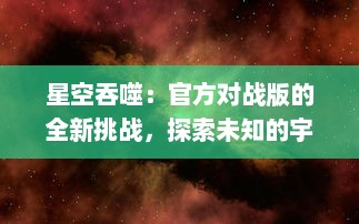 星空吞噬：官方对战版的全新挑战，探索未知的宇宙秘境，体验前所未有的战斗热血沸腾