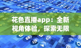 花色直播app：全新视角体验，探索无限可能的网络互动平台 如何在花色直播找到最新鲜的内容