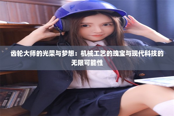 齿轮大师的光荣与梦想：机械工艺的瑰宝与现代科技的无限可能性