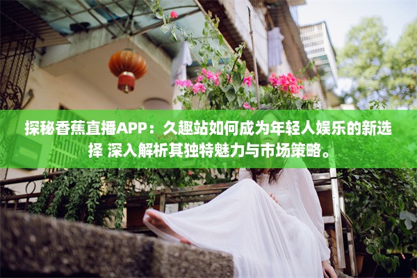 探秘香蕉直播APP：久趣站如何成为年轻人娱乐的新选择 深入解析其独特魅力与市场策略。